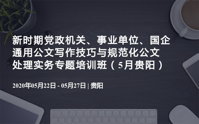 新时期党政机关、事业单位、国企通用公文写作技巧与规范化公文处理实务专题培训班（5月贵阳）