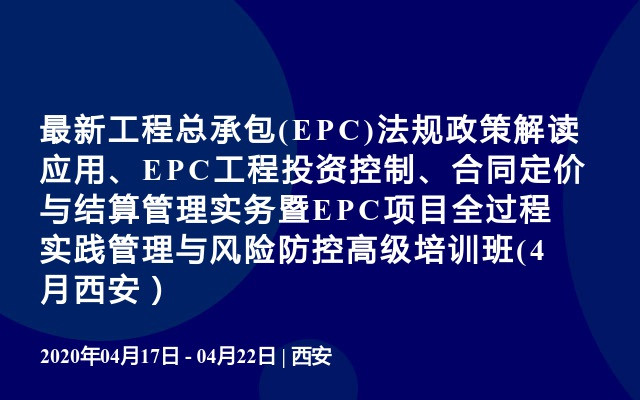 最新工程总承包(EPC)法规政策解读应用、EPC工程投资控制、合同定价与结算管理实务暨EPC项目全过程实践管理与风险防控高级培训班(4月西安）