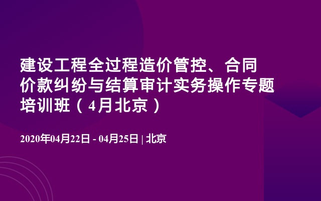 建设工程全过程造价管控、合同价款纠纷与结算审计实务操作专题培训班（4月北京）