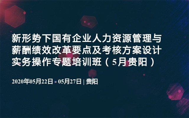 新形势下国有企业人力资源管理与薪酬绩效改革要点及考核方案设计实务操作专题培训班（5月贵阳）