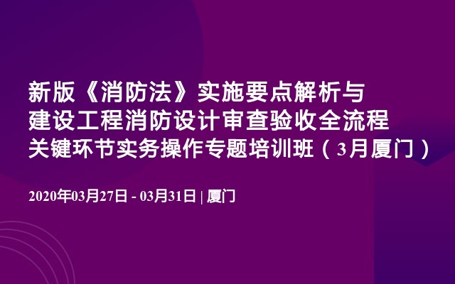 新版《消防法》实施要点解析与建设工程消防设计审查验收全流程关键环节实务操作专题培训班（3月厦门）