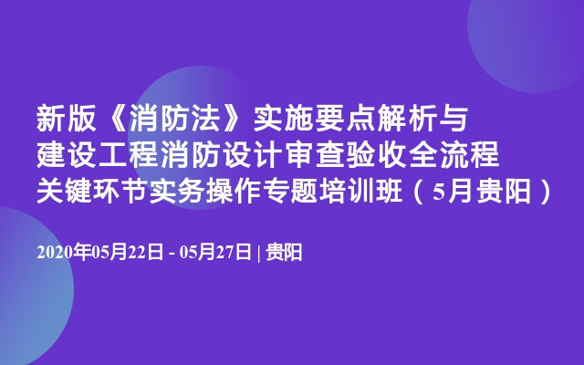 新版《消防法》实施要点解析与建设工程消防设计审查验收全流程关键环节实务操作专题培训班（5月贵阳）