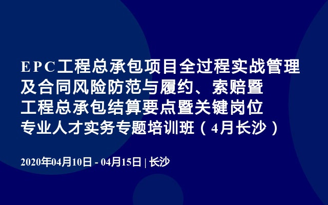 EPC工程总承包项目全过程实战管理及合同风险防范与履约、索赔暨工程总承包结算要点暨关键岗位专业人才实务专题培训班（4月长沙）