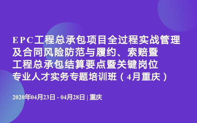 EPC工程总承包项目全过程实战管理及合同风险防范与履约、索赔暨工程总承包结算要点暨关键岗位专业人才实务专题培训班（4月重庆）