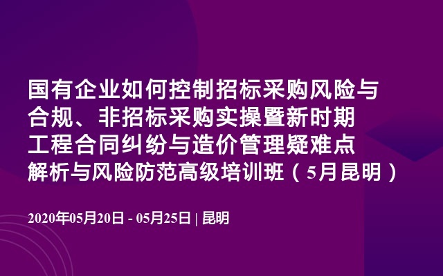 国有企业如何控制招标采购风险与合规、非招标采购实操暨新时期工程合同纠纷与造价管理疑难点解析与风险防范高级培训班（5月昆明）