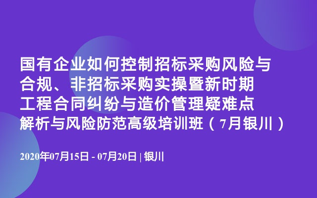 国有企业如何控制招标采购风险与合规、非招标采购实操暨新时期工程合同纠纷与造价管理疑难点解析与风险防范高级培训班（7月银川）