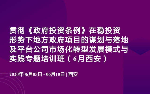 贯彻《政府投资条例》在稳投资形势下地方政府项目的谋划与落地及平台公司市场化转型发展模式与实践专题培训班（6月西安）