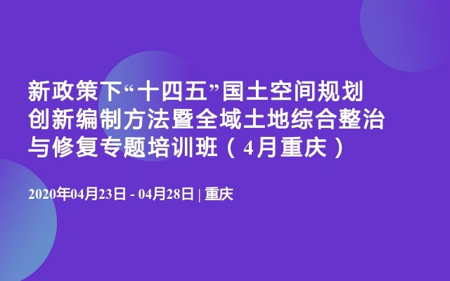 新政策下“十四五”国土空间规划创新编制方法暨全域土地综合整治与修复专题培训班（4月重庆）