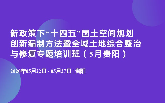 新政策下“十四五”国土空间规划创新编制方法暨全域土地综合整治与修复专题培训班（5月贵阳）