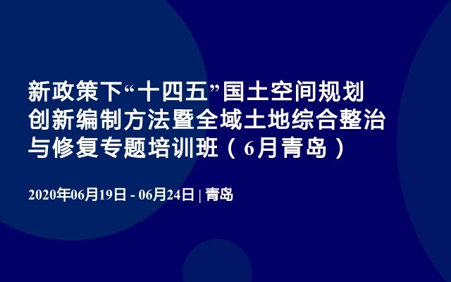 新政策下“十四五”国土空间规划创新编制方法暨全域土地综合整治与修复专题培训班（6月青岛）