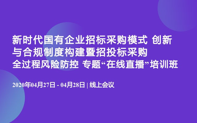 新时代国有企业招标采购模式 创新与合规制度构建暨招投标采购全过程风险防控 专题“在线直播”培训班