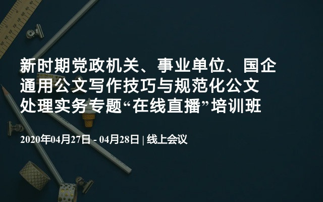 新时期党政机关、事业单位、国企通用公文写作技巧与规范化公文处理实务专题“在线直播”培训班