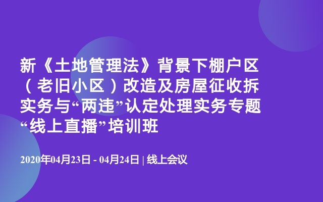 新《土地管理法》背景下棚户区（老旧小区）改造及房屋征收拆实务与“两违”认定处理实务专题“线上直播”培训班