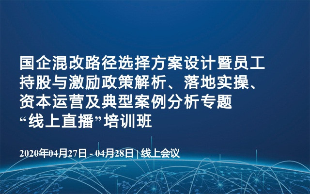 国企混改路径选择方案设计暨员工持股与激励政策解析、落地实操、资本运营及典型案例分析专题“线上直播”培训班