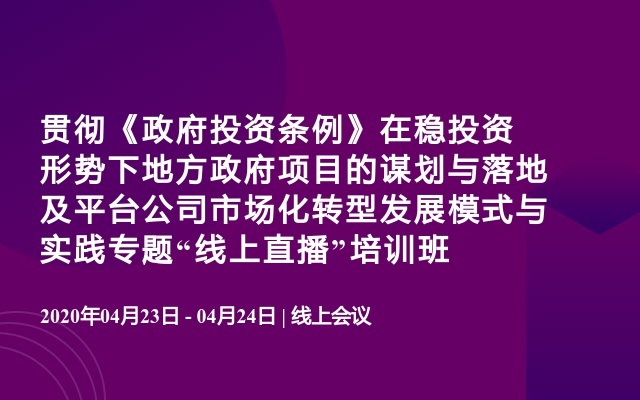 贯彻《政府投资条例》在稳投资形势下地方政府项目的谋划与落地及平台公司市场化转型发展模式与实践专题“线上直播”培训班