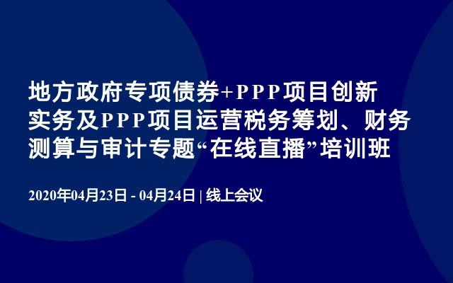 地方政府专项债券+PPP项目创新实务及PPP项目运营税务筹划、财务测算与审计专题“在线直播”培训班