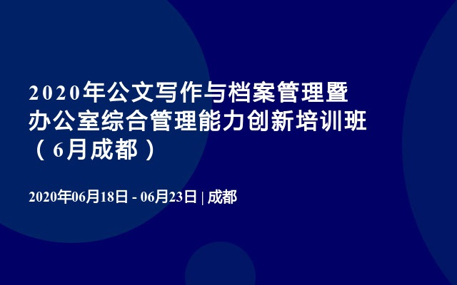 2020年公文写作与档案管理暨办公室综合管理能力创新培训班（6月成都）