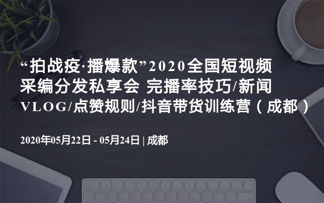 “拍战疫·播爆款”2020全国短视频采编分发私享会 完播率技巧/新闻VLOG/点赞规则/抖音带货训练营（成都）