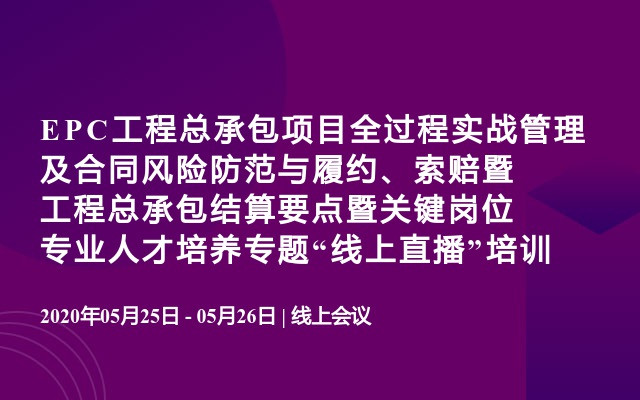 EPC工程总承包项目全过程实战管理及合同风险防范与履约、索赔暨工程总承包结算要点暨关键岗位专业人才培养专题“线上直播”培训