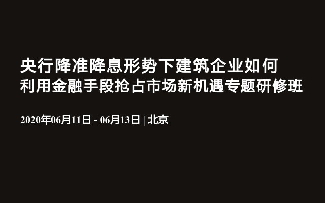 央行降准降息形势下建筑企业如何利用金融手段抢占市场新机遇专题研修班