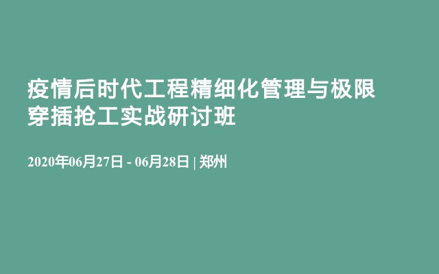 疫情后时代工程精细化管理与极限穿插抢工实战研讨班（6月郑州）