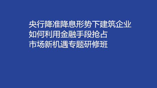 央行降准降息形势下建筑企业如何利用金融手段抢占市场新机遇专题研修班（6月北京）