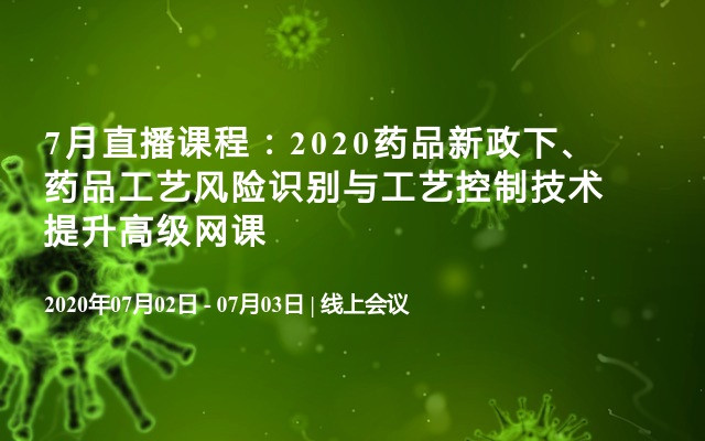 7月直播课程：2020药品新政下、药品工艺风险识别与工艺控制技术提升高级网课