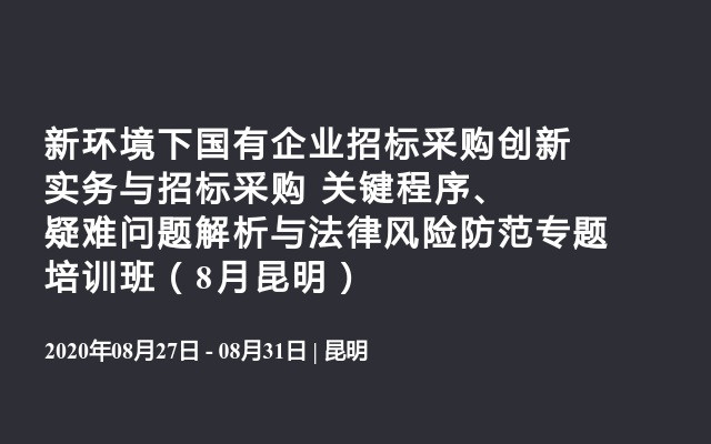 新环境下国有企业招标采购创新实务与招标采购 关键程序、疑难问题解析与法律风险防范专题培训班（8月昆明）