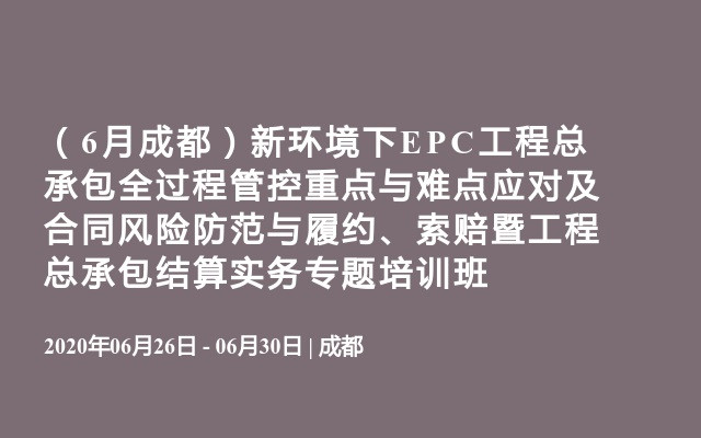 （6月成都）新环境下EPC工程总承包全过程管控重点与难点应对及合同风险防范与履约、索赔暨工程总承包结算实务专题培训班