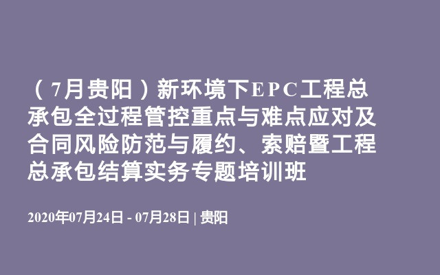 （7月贵阳）新环境下EPC工程总承包全过程管控重点与难点应对及合同风险防范与履约、索赔暨工程总承包结算实务专题培训班