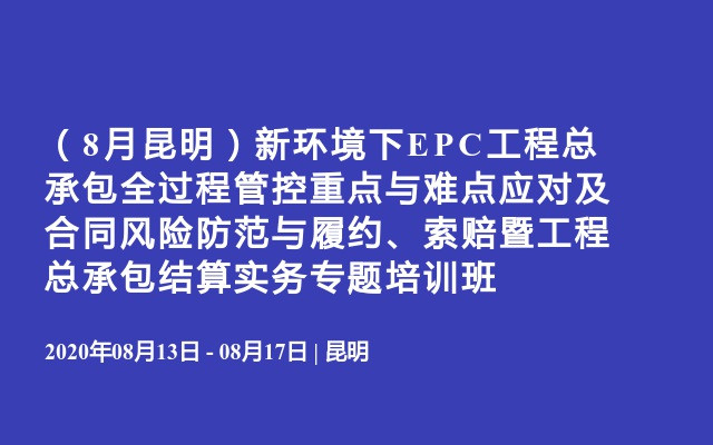 （8月昆明）新环境下EPC工程总承包全过程管控重点与难点应对及合同风险防范与履约、索赔暨工程总承包结算实务专题培训班