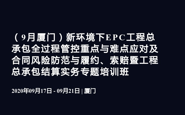 （9月厦门）新环境下EPC工程总承包全过程管控重点与难点应对及合同风险防范与履约、索赔暨工程总承包结算实务专题培训班