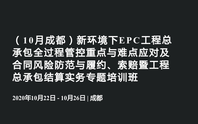 （10月成都）新环境下EPC工程总承包全过程管控重点与难点应对及合同风险防范与履约、索赔暨工程总承包结算实务专题培训班