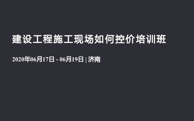 建设工程施工现场如何控价培训班（6月济南）