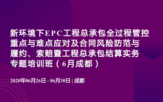 新环境下EPC工程总承包全过程管控重点与难点应对及合同风险防范与履约、索赔暨工程总承包结算实务专题培训班（6月成都）