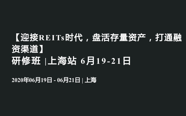 【迎接REITs时代，盘活存量资产，打通融资渠道】研修班 |上海站 6月19-21日