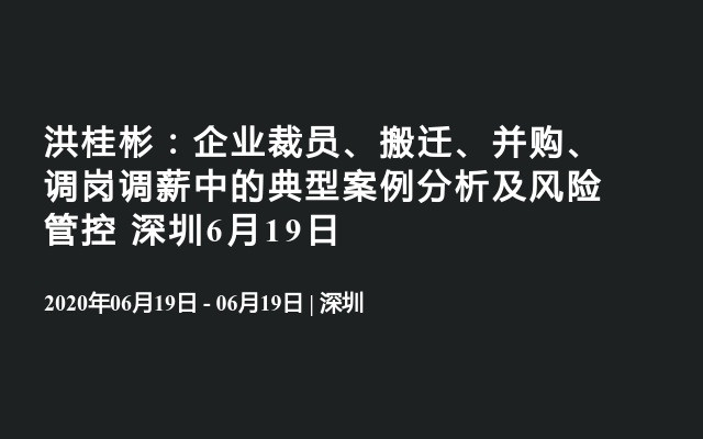 洪桂彬：企业裁员、搬迁、并购、调岗调薪中的典型案例分析及风险管控 深圳6月19日