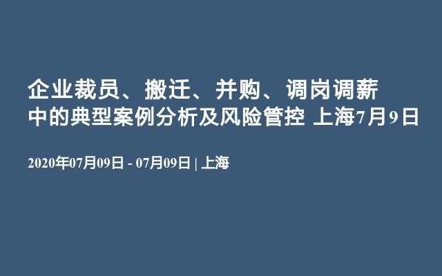 企业裁员、搬迁、并购、调岗调薪中的典型案例分析及风险管控 上海7月9日