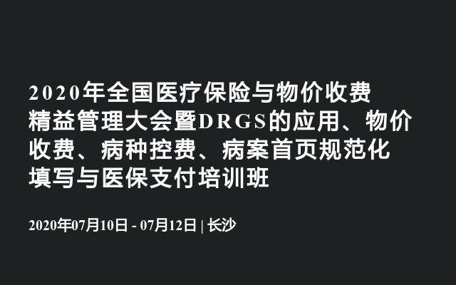 2020年全国医疗保险与物价收费精益管理大会暨DRGS的应用、物价收费、病种控费、病案首页规范化填写与医保支付培训班（长沙）