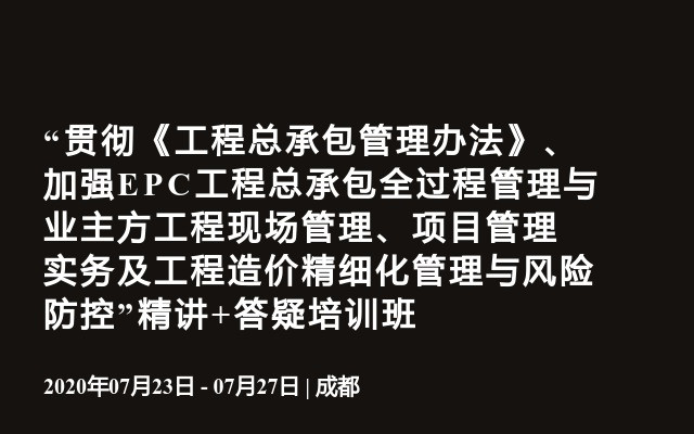 “贯彻《工程总承包管理办法》、加强EPC工程总承包全过程管理与业主方工程现场管理、项目管理实务及工程造价精细化管理与风险防控”精讲+答疑培训班（7月成都）