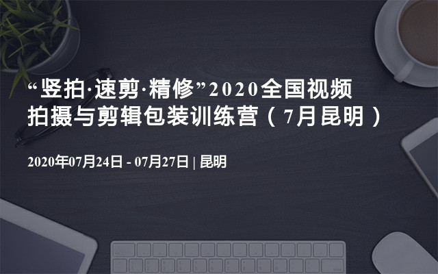 “竖拍·速剪·精修”2020全国视频拍摄与剪辑包装训练营（7月昆明）