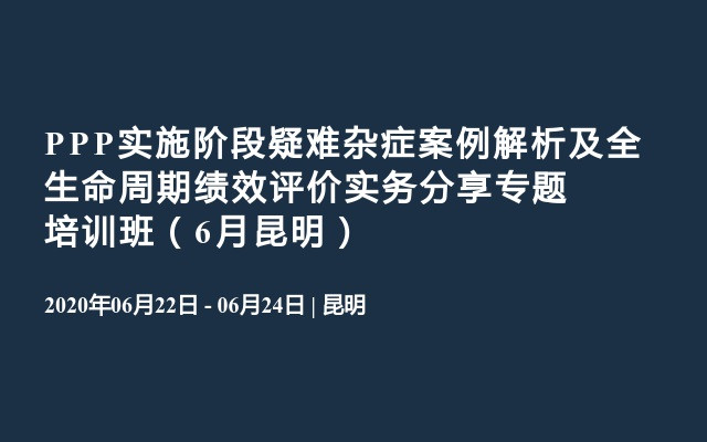 PPP实施阶段疑难杂症案例解析及全生命周期绩效评价实务分享专题培训班（6月昆明）