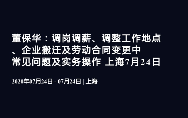 董保华：调岗调薪、调整工作地点、企业搬迁及劳动合同变更中常见问题及实务操作 上海7月24日