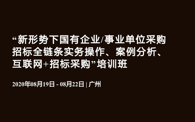 “新形势下国有企业/事业单位采购招标全链条实务操作、案例分析、互联网+招标采购”培训班（8月广州）