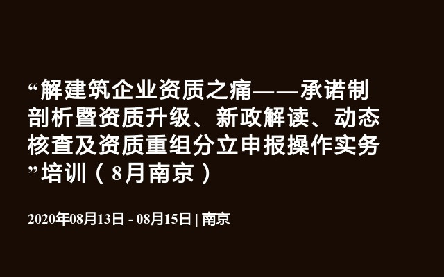  “解建筑企业资质之痛——承诺制剖析暨资质升级、新政解读、动态核查及资质重组分立申报操作实务”培训（8月南京）