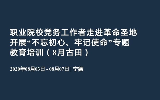 职业院校党务工作者走进革命圣地 开展“不忘初心、牢记使命”专题教育培训（8月古田）