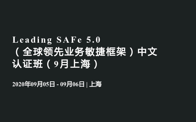 Leading SAFe 5.0（全球领先业务敏捷框架）中文认证班（9月上海）