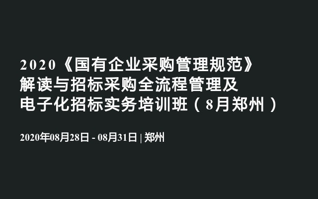 2020《国有企业采购管理规范》解读与招标采购全流程管理及电子化招标实务培训班（8月郑州）