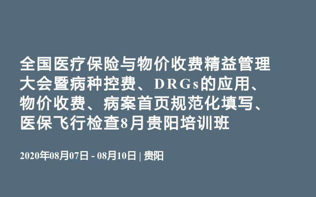 全国医疗保险与物价收费精益管理大会暨病种控费、DRGs的应用、物价收费、病案首页规范化填写、医保飞行检查8月贵阳培训班