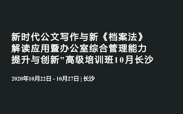 新时代公文写作与新《档案法》解读应用暨办公室综合管理能力提升与创新”高级培训班10月长沙